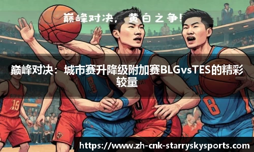 巅峰对决：城市赛升降级附加赛BLGvsTES的精彩较量