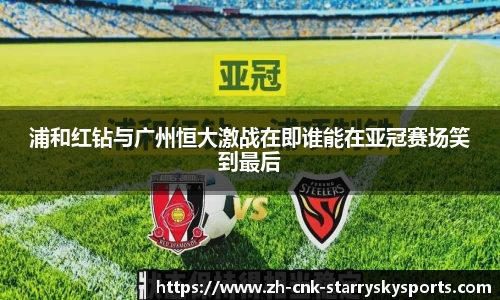浦和红钻与广州恒大激战在即谁能在亚冠赛场笑到最后