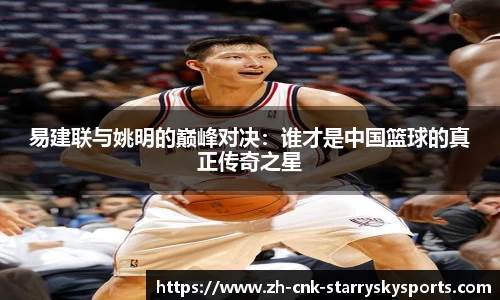 易建联与姚明的巅峰对决:谁才是中国篮球的真正传奇之星